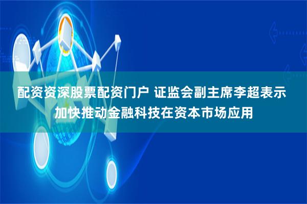 配资资深股票配资门户 证监会副主席李超表示 加快推动金融科技在资本市场应用