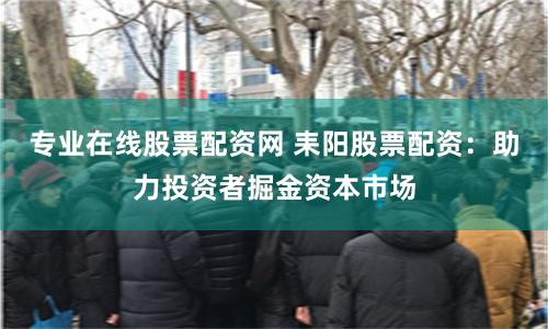 专业在线股票配资网 耒阳股票配资：助力投资者掘金资本市场