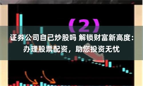 证券公司自己炒股吗 解锁财富新高度：办理股票配资，助您投资无忧