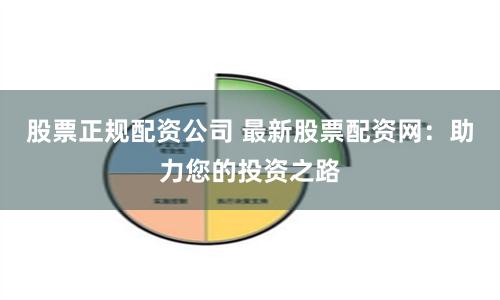 股票正规配资公司 最新股票配资网：助力您的投资之路