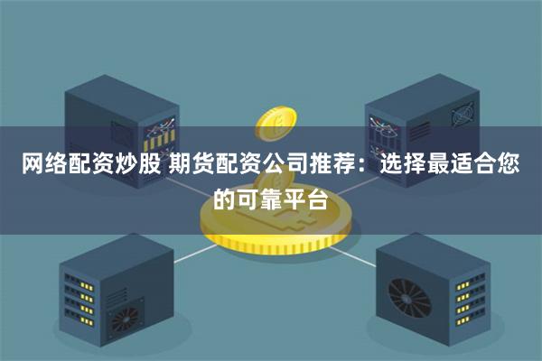 网络配资炒股 期货配资公司推荐：选择最适合您的可靠平台