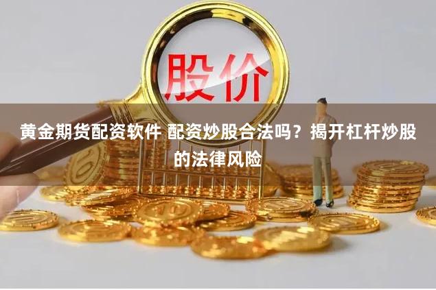 黄金期货配资软件 配资炒股合法吗？揭开杠杆炒股的法律风险