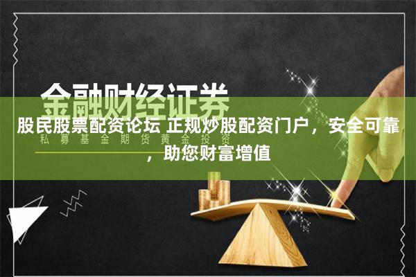 股民股票配资论坛 正规炒股配资门户，安全可靠，助您财富增值