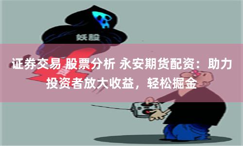 证券交易 股票分析 永安期货配资：助力投资者放大收益，轻松掘金