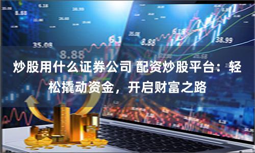 炒股用什么证券公司 配资炒股平台：轻松撬动资金，开启财富之路