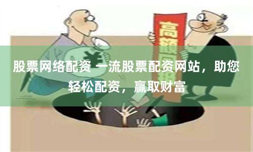 股票网络配资 一流股票配资网站，助您轻松配资，赢取财富