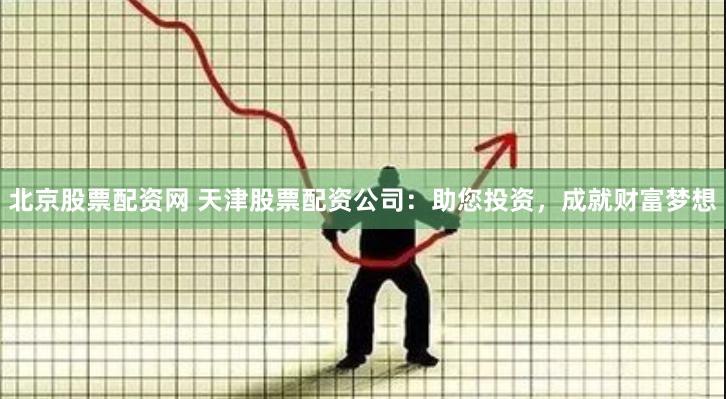 北京股票配资网 天津股票配资公司：助您投资，成就财富梦想