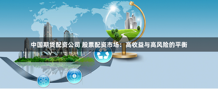 中国期货配资公司 股票配资市场：高收益与高风险的平衡