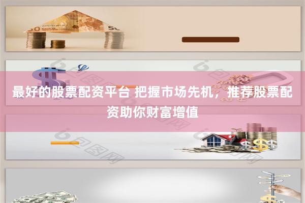 最好的股票配资平台 把握市场先机，推荐股票配资助你财富增值