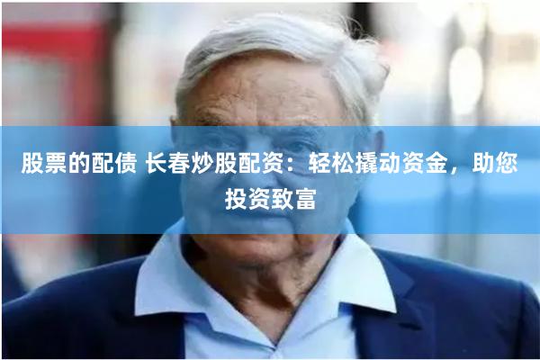 股票的配债 长春炒股配资：轻松撬动资金，助您投资致富