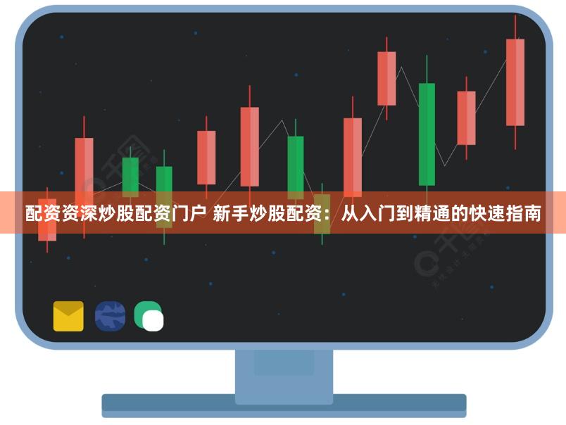 配资资深炒股配资门户 新手炒股配资：从入门到精通的快速指南