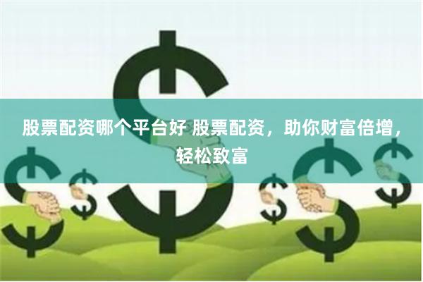 股票配资哪个平台好 股票配资，助你财富倍增，轻松致富