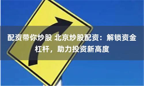 配资带你炒股 北京炒股配资：解锁资金杠杆，助力投资新高度