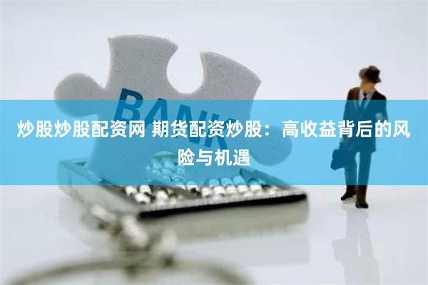 炒股炒股配资网 期货配资炒股：高收益背后的风险与机遇
