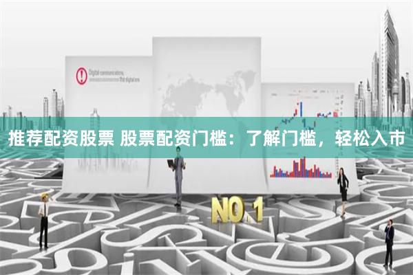 推荐配资股票 股票配资门槛：了解门槛，轻松入市