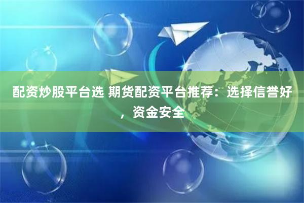 配资炒股平台选 期货配资平台推荐：选择信誉好，资金安全