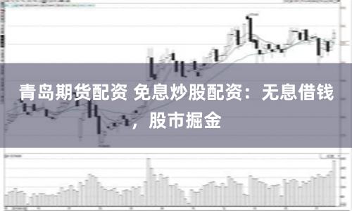 青岛期货配资 免息炒股配资：无息借钱，股市掘金