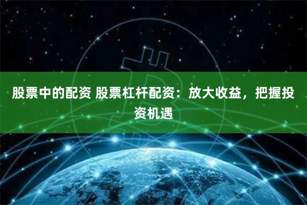 股票中的配资 股票杠杆配资：放大收益，把握投资机遇