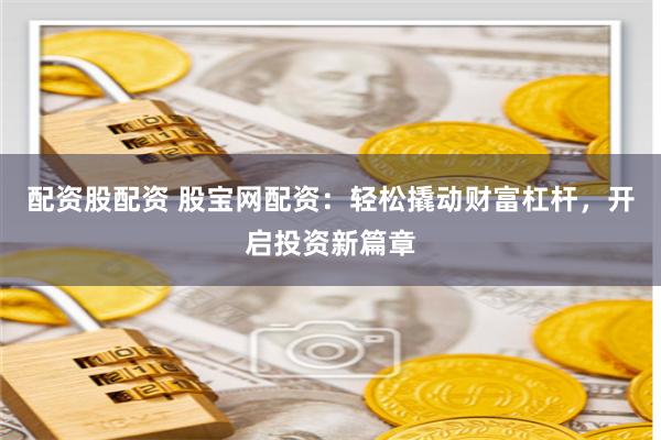 配资股配资 股宝网配资：轻松撬动财富杠杆，开启投资新篇章