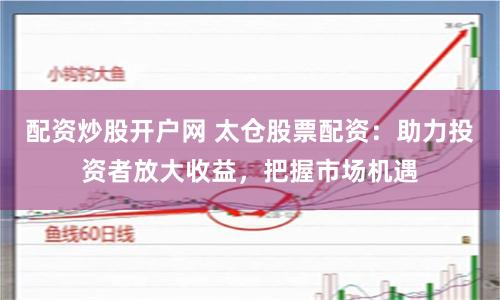 配资炒股开户网 太仓股票配资：助力投资者放大收益，把握市场机遇
