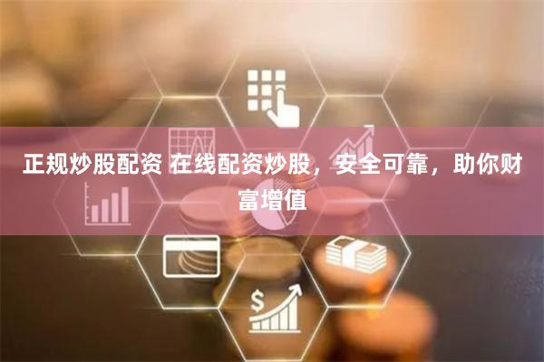 正规炒股配资 在线配资炒股，安全可靠，助你财富增值