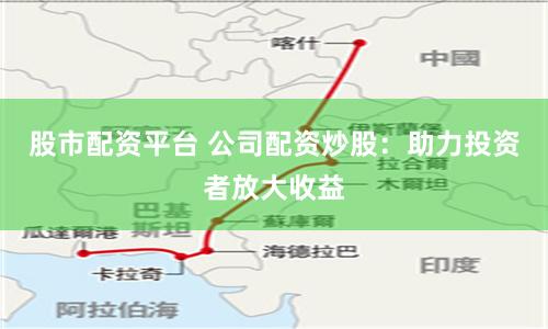 股市配资平台 公司配资炒股：助力投资者放大收益
