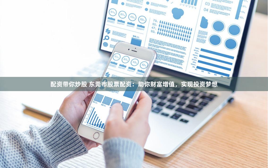 配资带你炒股 东莞市股票配资：助你财富增值，实现投资梦想