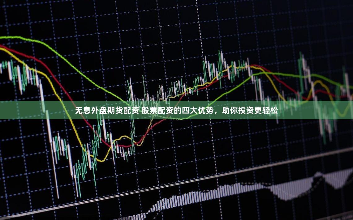 无息外盘期货配资 股票配资的四大优势，助你投资更轻松