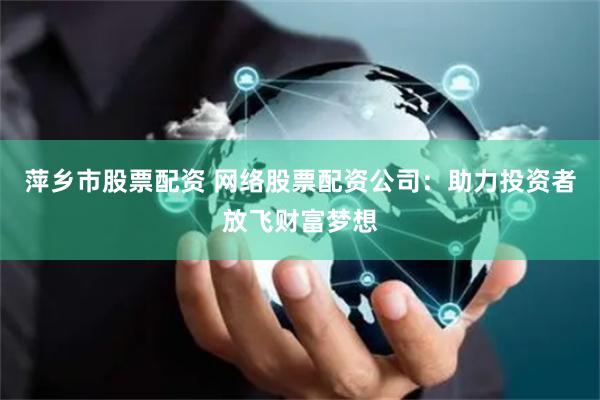 萍乡市股票配资 网络股票配资公司：助力投资者放飞财富梦想