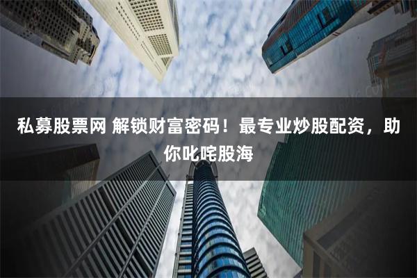 私募股票网 解锁财富密码！最专业炒股配资，助你叱咤股海
