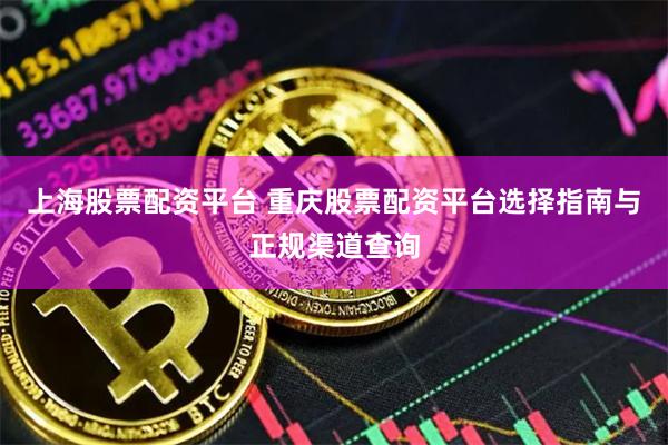 上海股票配资平台 重庆股票配资平台选择指南与正规渠道查询