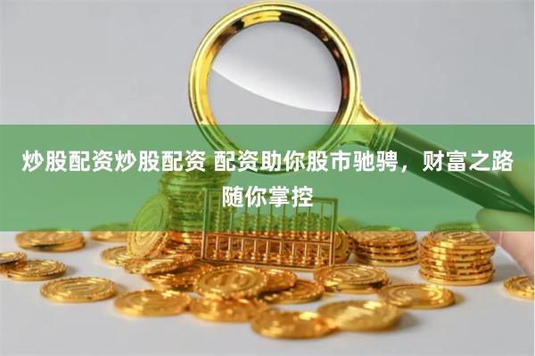 炒股配资炒股配资 配资助你股市驰骋，财富之路随你掌控