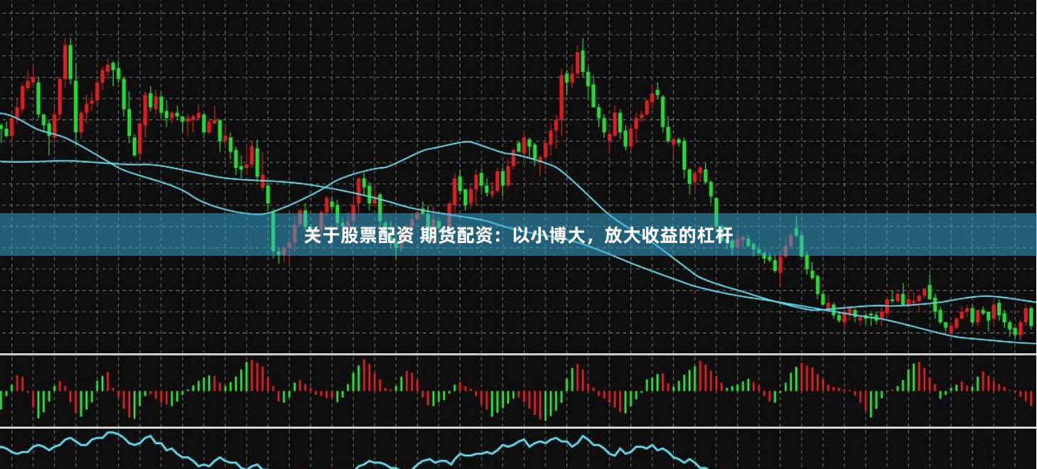 关于股票配资 期货配资：以小博大，放大收益的杠杆
