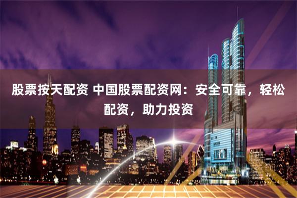 股票按天配资 中国股票配资网：安全可靠，轻松配资，助力投资