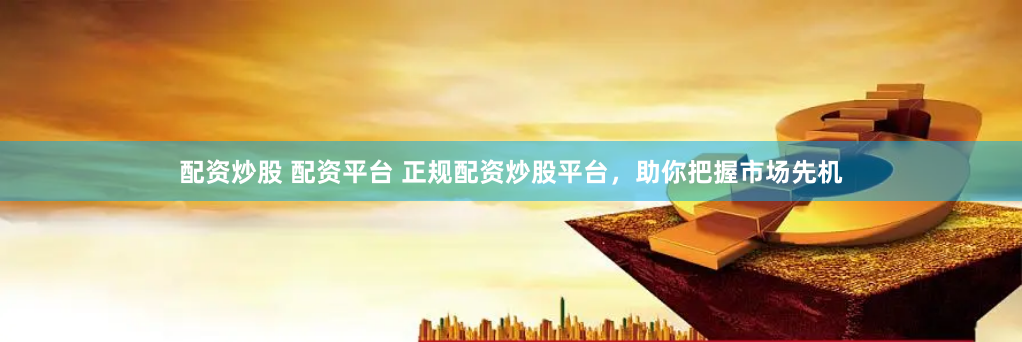 配资炒股 配资平台 正规配资炒股平台，助你把握市场先机
