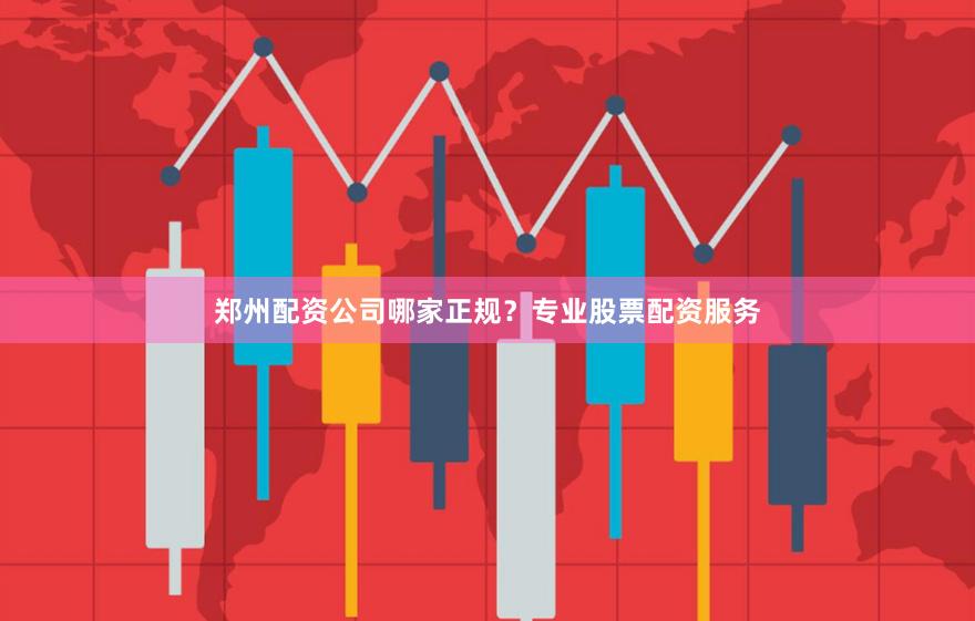 郑州配资公司哪家正规？专业股票配资服务