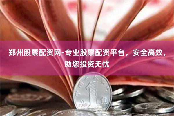 郑州股票配资网-专业股票配资平台，安全高效，助您投资无忧