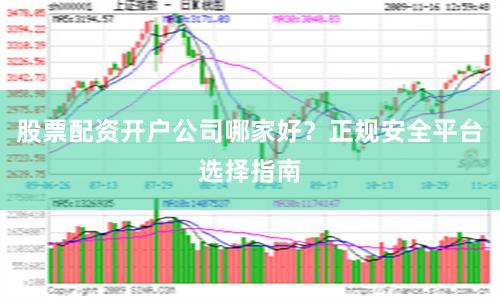股票配资开户公司哪家好？正规安全平台选择指南