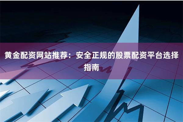 黄金配资网站推荐：安全正规的股票配资平台选择指南