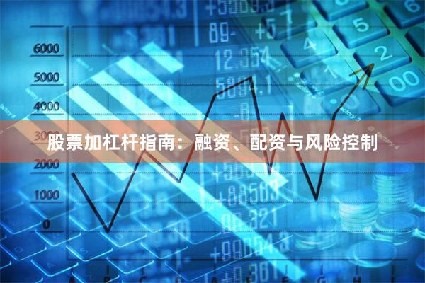 股票加杠杆指南：融资、配资与风险控制