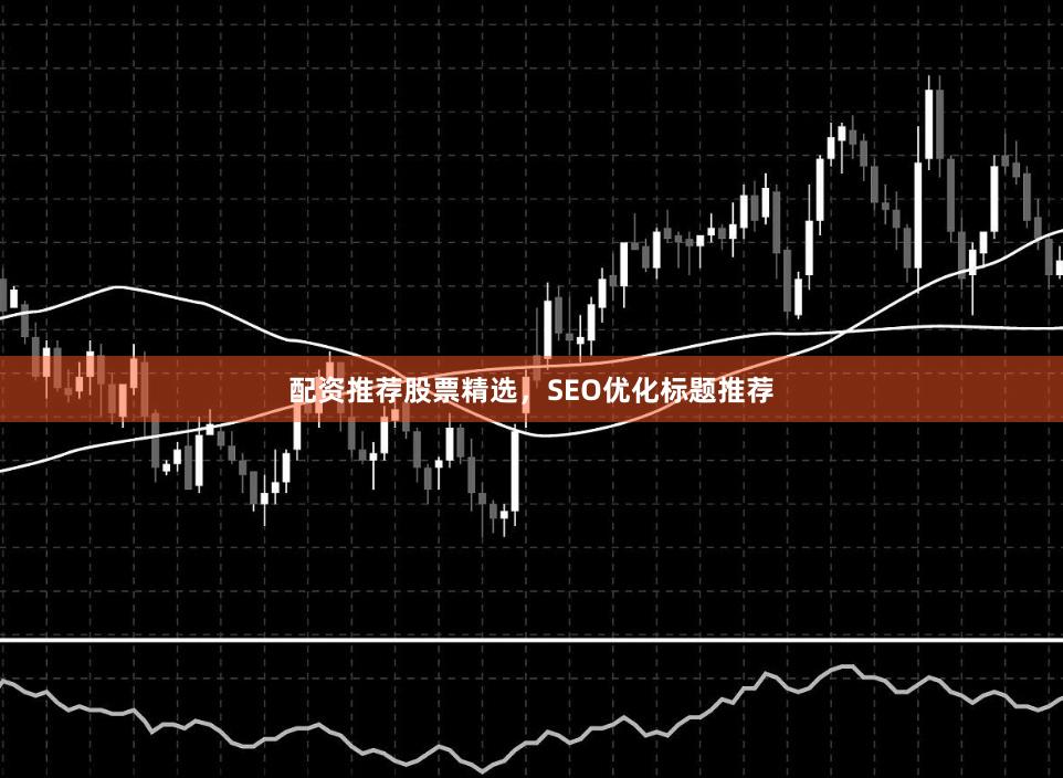 配资推荐股票精选，SEO优化标题推荐