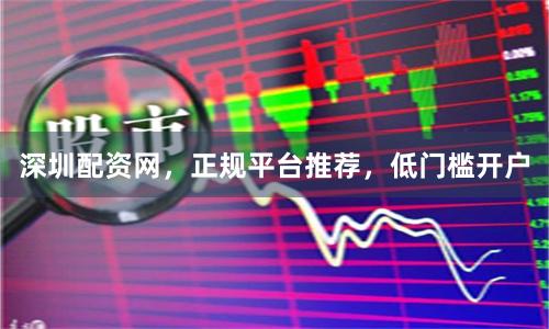 深圳配资网，正规平台推荐，低门槛开户
