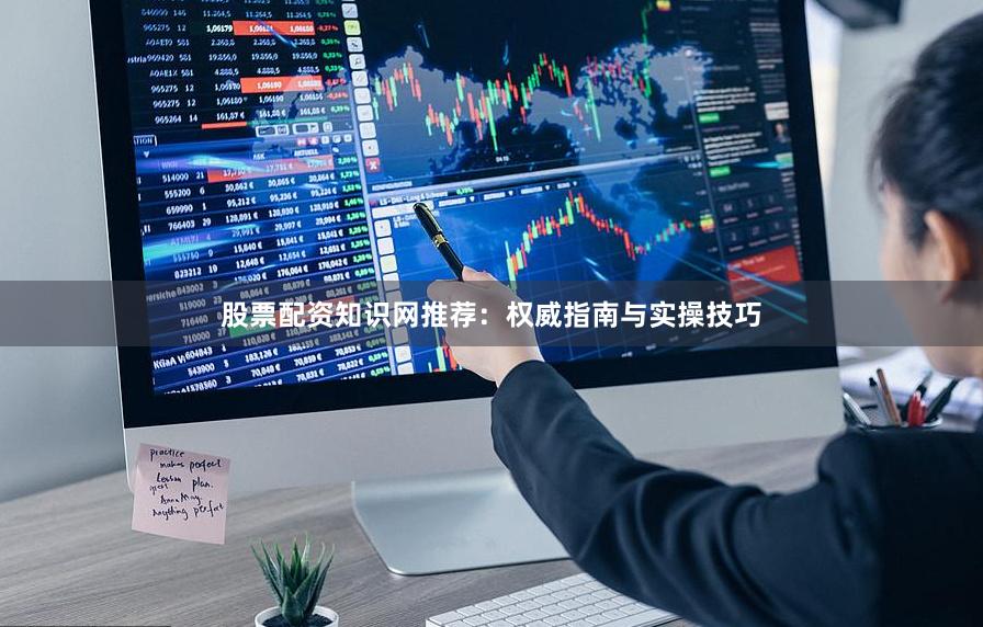 股票配资知识网推荐：权威指南与实操技巧