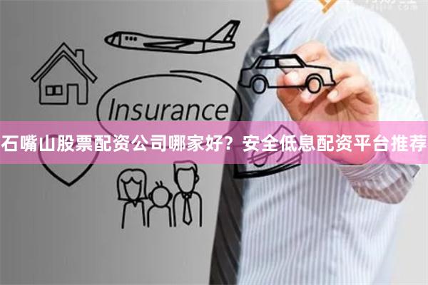 石嘴山股票配资公司哪家好？安全低息配资平台推荐