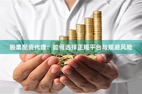 股票配资代理：如何选择正规平台与规避风险