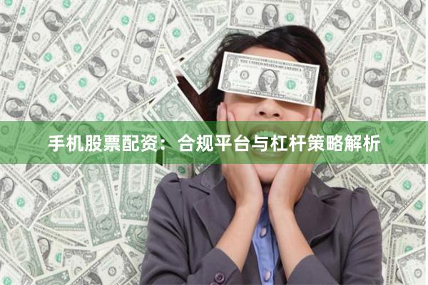 手机股票配资：合规平台与杠杆策略解析
