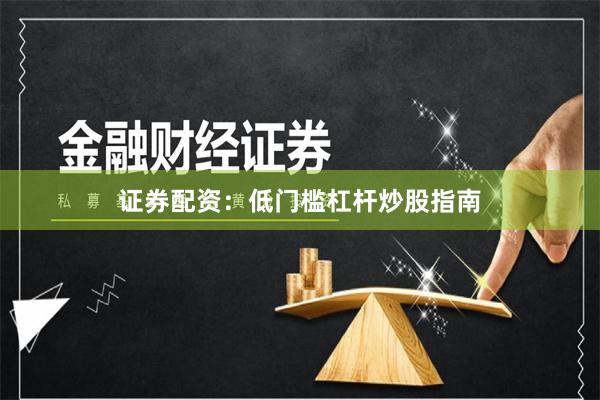 证券配资：低门槛杠杆炒股指南