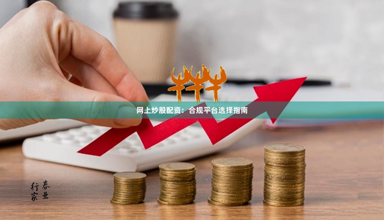 网上炒股配资：合规平台选择指南