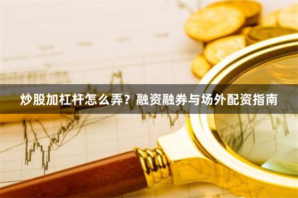 炒股加杠杆怎么弄？融资融券与场外配资指南