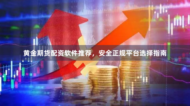 黄金期货配资软件推荐，安全正规平台选择指南